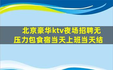 北京豪华ktv夜场招聘无压力包食宿当天上班当天结