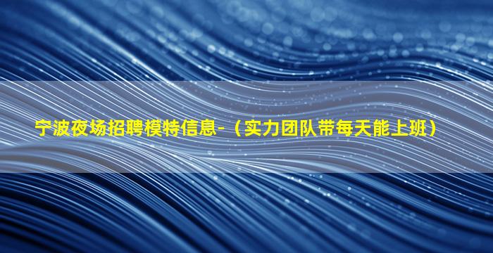 宁波夜场招聘模特信息-（实力团队带每天能上班）